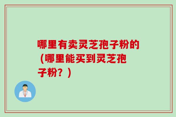 哪里有卖灵芝孢子粉的 (哪里能买到灵芝孢子粉？)