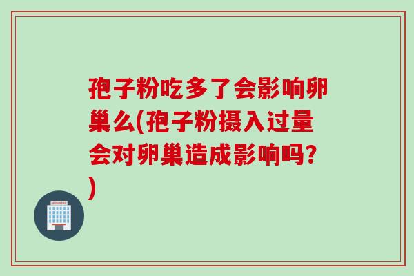 孢子粉吃多了会影响卵巢么(孢子粉摄入过量会对卵巢造成影响吗？)