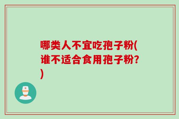 哪类人不宜吃孢子粉(谁不适合食用孢子粉？)