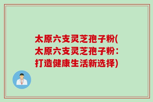太原六支灵芝孢子粉(太原六支灵芝孢子粉：打造健康生活新选择)