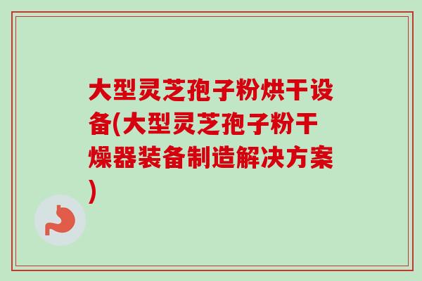 大型灵芝孢子粉烘干设备(大型灵芝孢子粉干燥器装备制造解决方案)