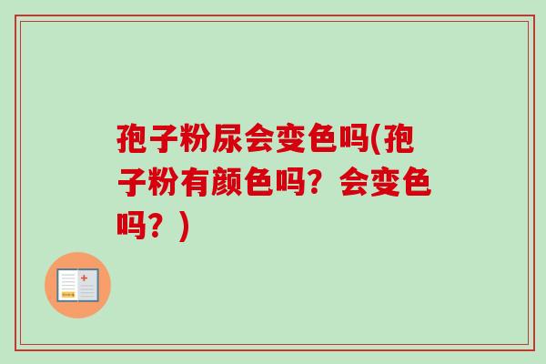 孢子粉尿会变色吗(孢子粉有颜色吗？会变色吗？)