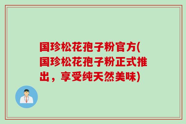 国珍松花孢子粉官方(国珍松花孢子粉正式推出，享受纯天然美味)