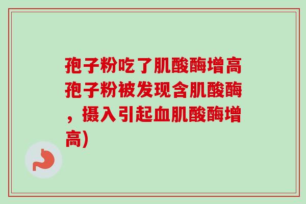 孢子粉吃了肌酸酶增高孢子粉被发现含肌酸酶，摄入引起血肌酸酶增高)