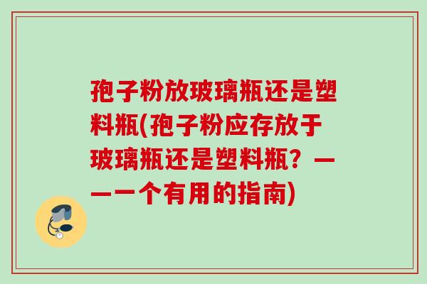 孢子粉放玻璃瓶还是塑料瓶(孢子粉应存放于玻璃瓶还是塑料瓶？——一个有用的指南)