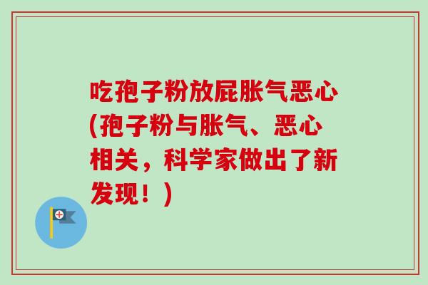吃孢子粉放屁胀气恶心(孢子粉与胀气、恶心相关，科学家做出了新发现！)