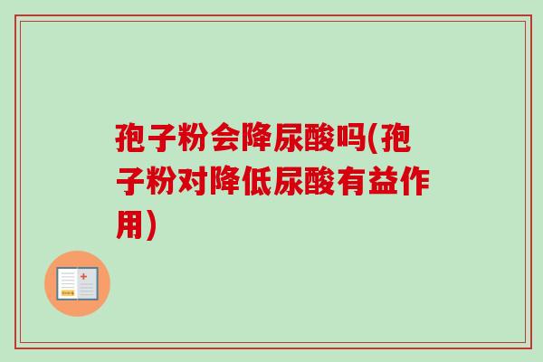 孢子粉会降尿酸吗(孢子粉对降低尿酸有益作用)
