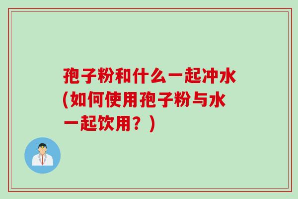 孢子粉和什么一起冲水(如何使用孢子粉与水一起饮用？)