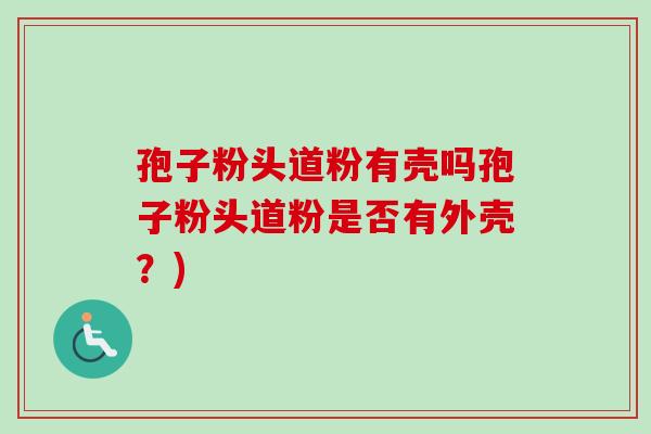 孢子粉头道粉有壳吗孢子粉头道粉是否有外壳？)