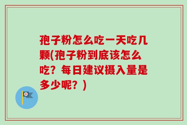 孢子粉怎么吃一天吃几颗(孢子粉到底该怎么吃？每日建议摄入量是多少呢？)