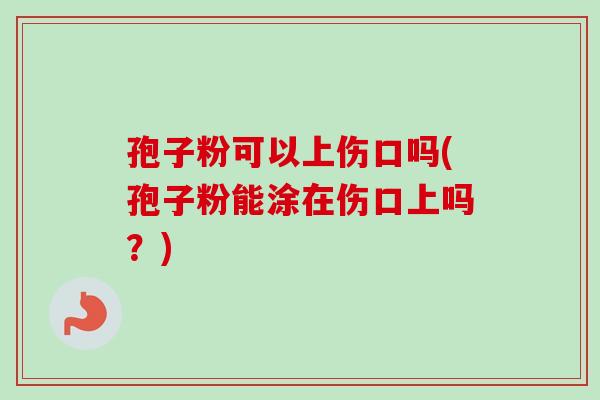 孢子粉可以上伤口吗(孢子粉能涂在伤口上吗？)