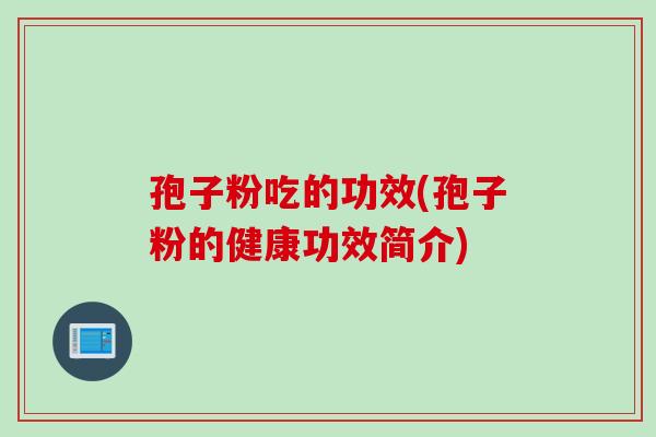 孢子粉吃的功效(孢子粉的健康功效简介)