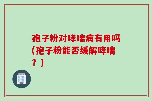 孢子粉对哮喘病有用吗(孢子粉能否缓解哮喘？)