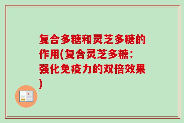 复合多糖和灵芝多糖的作用(复合灵芝多糖：强化免疫力的双倍效果)