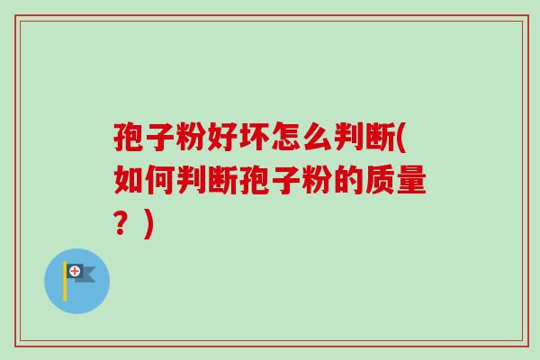 孢子粉好坏怎么判断(如何判断孢子粉的质量？)
