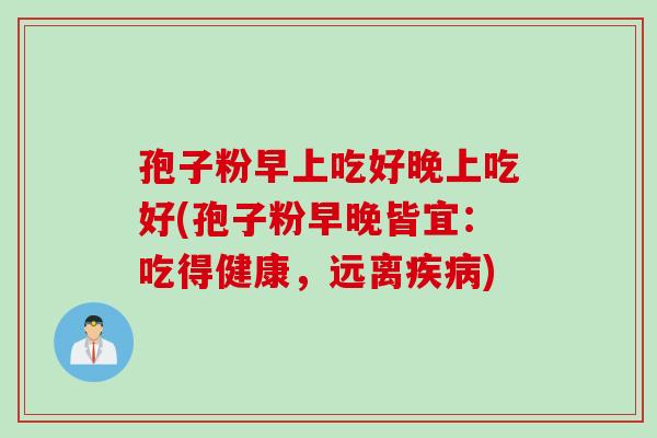 孢子粉早上吃好晚上吃好(孢子粉早晚皆宜：吃得健康，远离疾病)