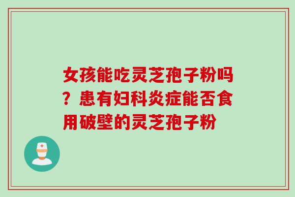 女孩能吃灵芝孢子粉吗？患有妇科炎症能否食用破壁的灵芝孢子粉