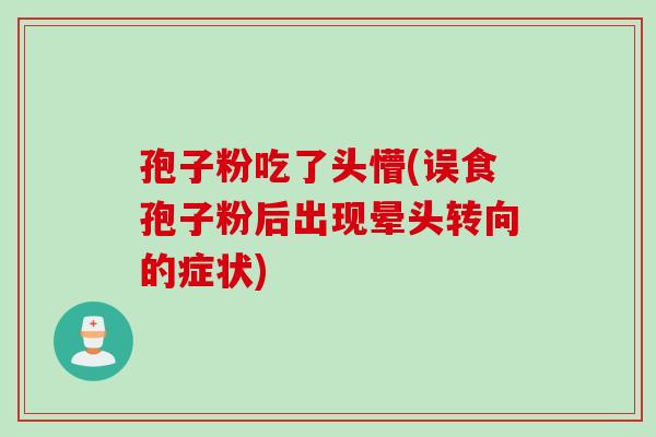 孢子粉吃了头懵(误食孢子粉后出现晕头转向的症状) 孢子粉吃了头懵(误食孢子粉后出现晕头转向的症状)