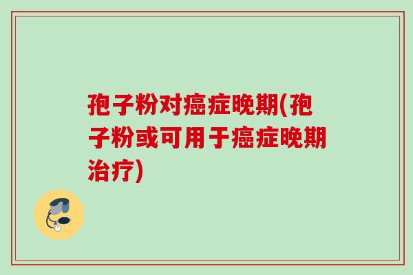 孢子粉对癌症晚期(孢子粉或可用于癌症晚期治疗)