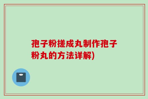 孢子粉搓成丸制作孢子粉丸的方法详解)