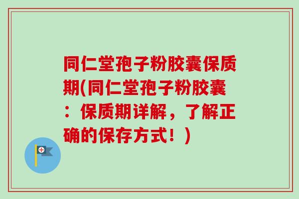同仁堂孢子粉胶囊保质期(同仁堂孢子粉胶囊：保质期详解，了解正确的保存方式！)