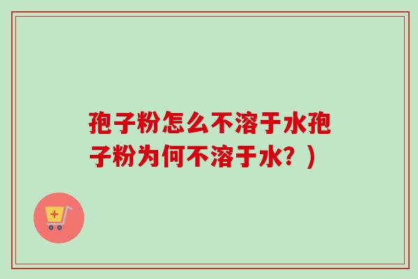 孢子粉怎么不溶于水孢子粉为何不溶于水？)