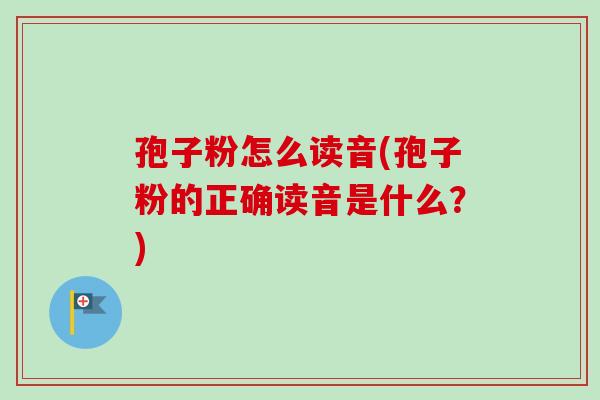 孢子粉怎么读音(孢子粉的正确读音是什么？)