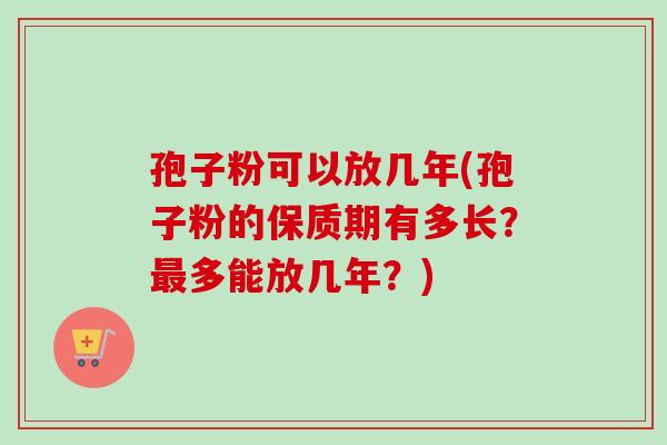 孢子粉可以放几年(孢子粉的保质期有多长？最多能放几年？)