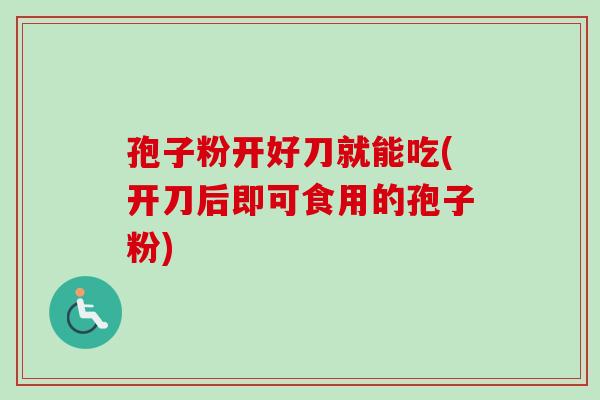 孢子粉开好刀就能吃(开刀后即可食用的孢子粉)
