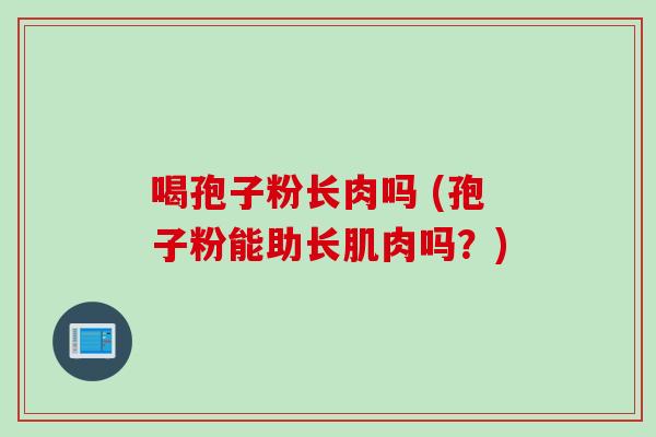 喝孢子粉长肉吗 (孢子粉能助长肌肉吗？)