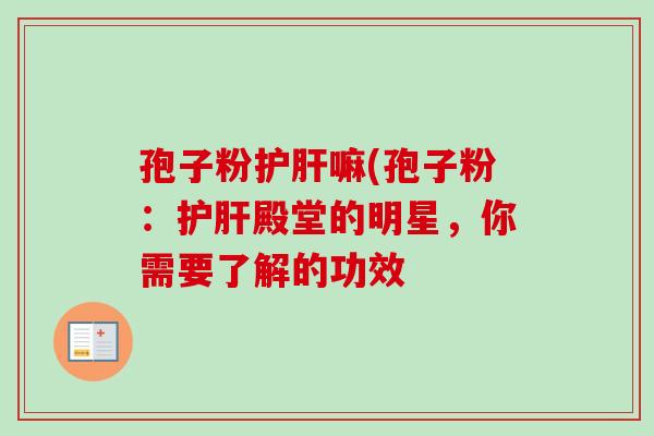 孢子粉护肝嘛(孢子粉：护肝殿堂的明星，你需要了解的功效