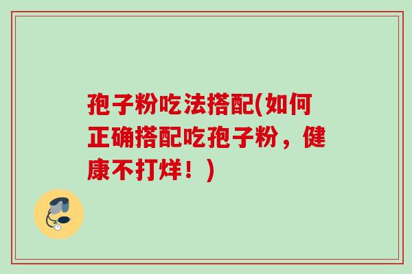 孢子粉吃法搭配(如何正确搭配吃孢子粉，健康不打烊！)