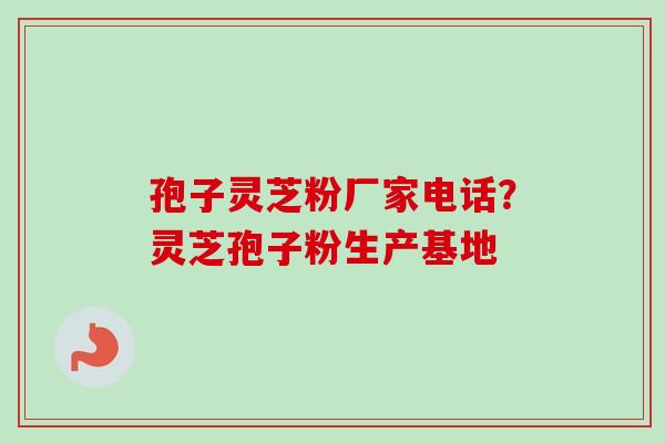 孢子灵芝粉厂家电话？灵芝孢子粉生产基地