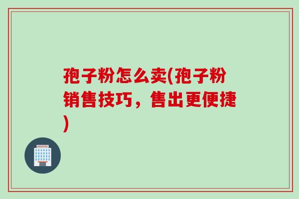 孢子粉怎么卖(孢子粉销售技巧，售出更便捷)