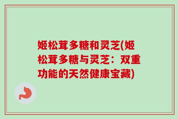 姬松茸多糖和灵芝(姬松茸多糖与灵芝：双重功能的天然健康宝藏)