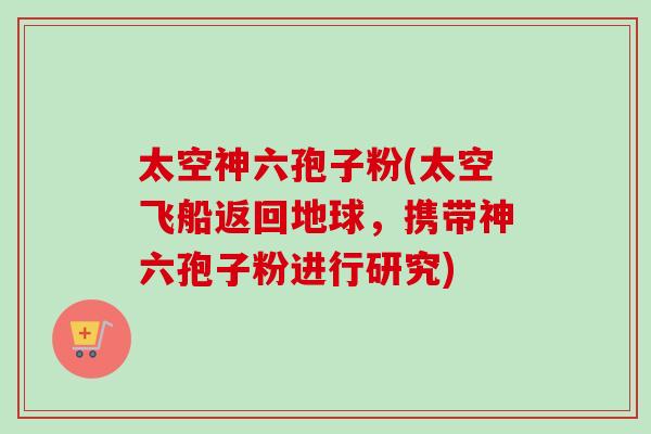 太空神六孢子粉(太空飞船返回地球，携带神六孢子粉进行研究)