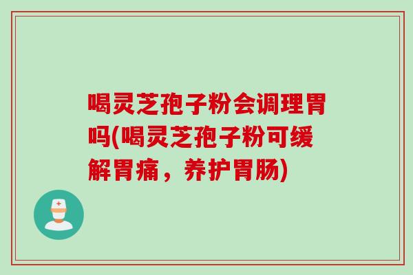 喝灵芝孢子粉会调理胃吗(喝灵芝孢子粉可缓解胃痛，养护胃肠)