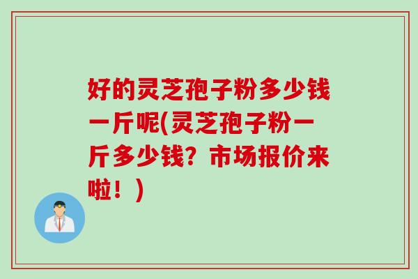 好的灵芝孢子粉多少钱一斤呢(灵芝孢子粉一斤多少钱？市场报价来啦！)