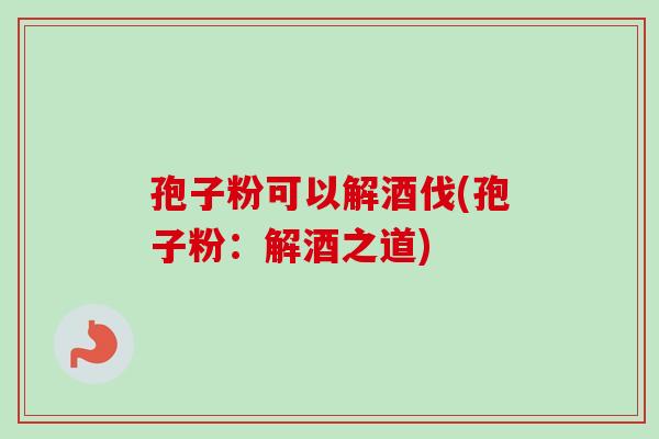 孢子粉可以解酒伐(孢子粉：解酒之道)