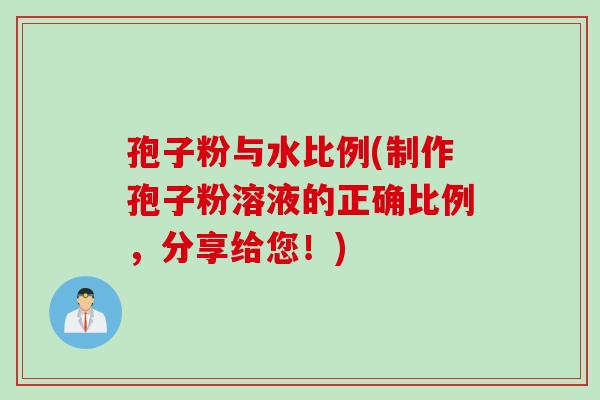 孢子粉与水比例(制作孢子粉溶液的正确比例，分享给您！)