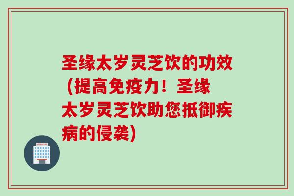 圣缘太岁灵芝饮的功效 (提高免疫力！圣缘太岁灵芝饮助您抵御疾病的侵袭)