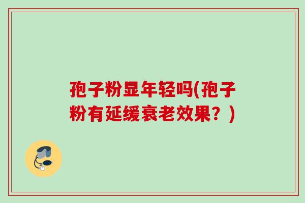 孢子粉显年轻吗(孢子粉有延缓衰老效果？)