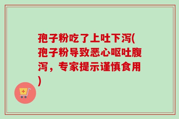 孢子粉吃了上吐下泻(孢子粉导致恶心呕吐腹泻，专家提示谨慎食用)