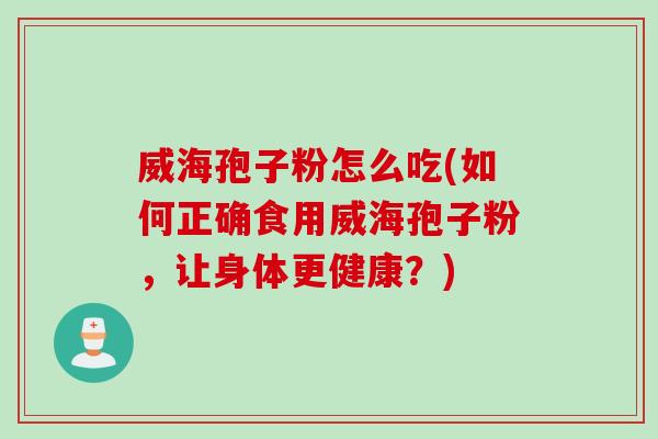 威海孢子粉怎么吃(如何正确食用威海孢子粉，让身体更健康？)