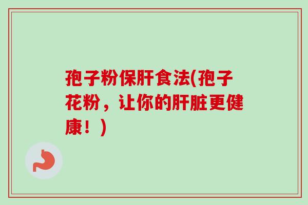 孢子粉保肝食法(孢子花粉，让你的肝脏更健康！)