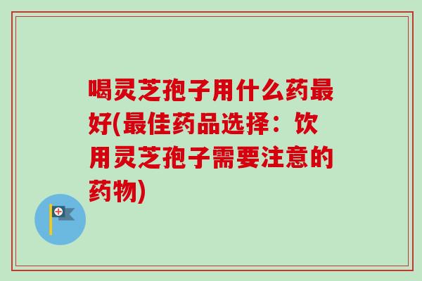 喝灵芝孢子用什么药最好(最佳药品选择：饮用灵芝孢子需要注意的药物)