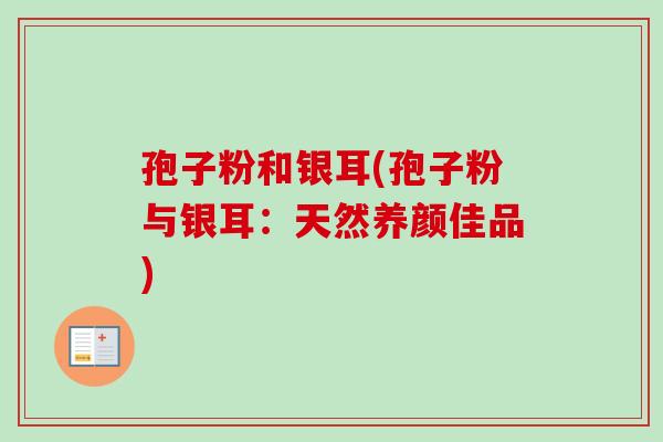 孢子粉和银耳(孢子粉与银耳：天然养颜佳品)
