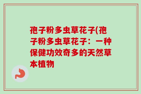 孢子粉多虫草花子(孢子粉多虫草花子：一种保健功效奇多的天然草本植物