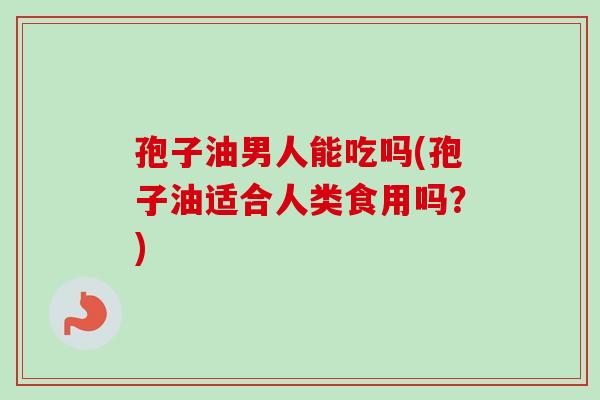 孢子油男人能吃吗(孢子油适合人类食用吗？)