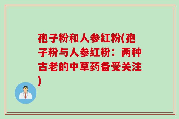 孢子粉和人参红粉(孢子粉与人参红粉：两种古老的中草药备受关注)